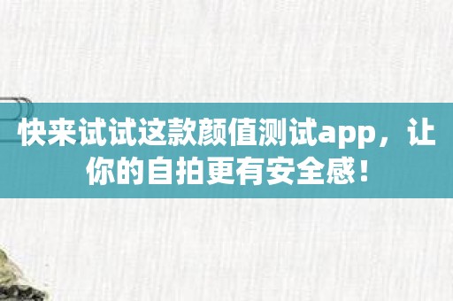 快来试试这款颜值测试app，让你的自拍更有安全感！