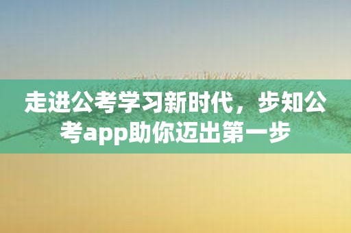 走进公考学习新时代，步知公考app助你迈出第一步