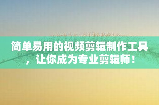 简单易用的视频剪辑制作工具，让你成为专业剪辑师！