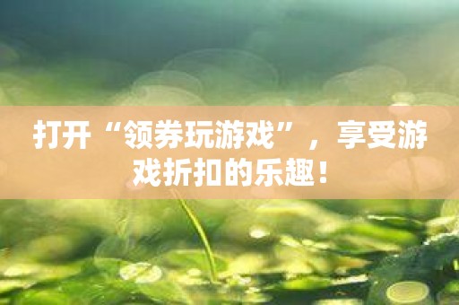打开“领券玩游戏”，享受游戏折扣的乐趣！