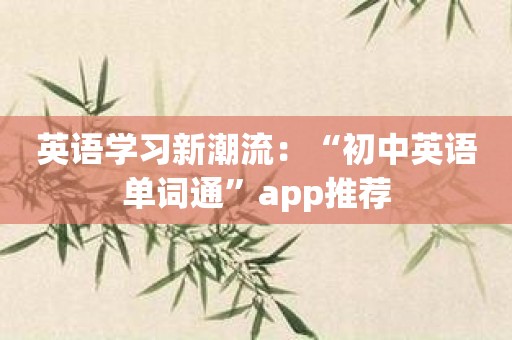 英语学习新潮流：“初中英语单词通”app推荐