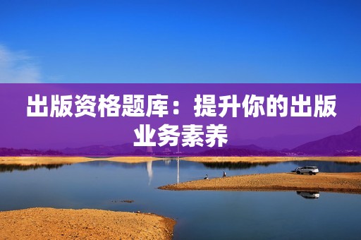 出版资格题库：提升你的出版业务素养