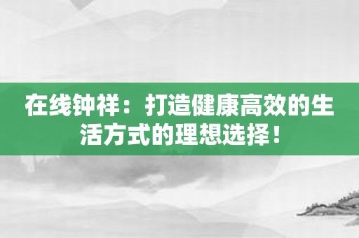 在线钟祥：打造健康高效的生活方式的理想选择！