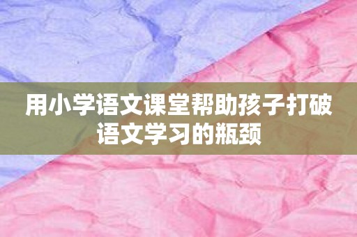 用小学语文课堂帮助孩子打破语文学习的瓶颈