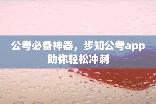 公考必备神器，步知公考app助你轻松冲刺