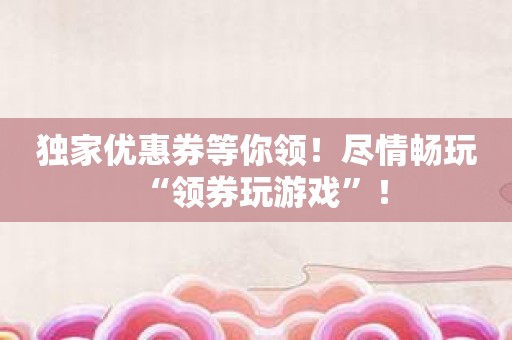 独家优惠券等你领！尽情畅玩“领券玩游戏”！