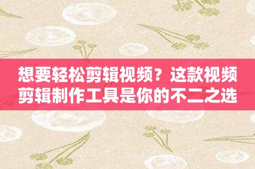 想要轻松剪辑视频？这款视频剪辑制作工具是你的不二之选！