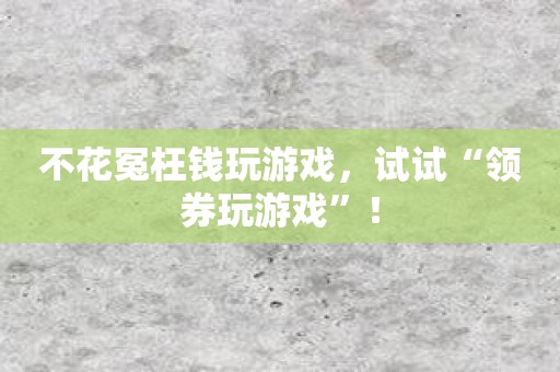 不花冤枉钱玩游戏，试试“领券玩游戏”！