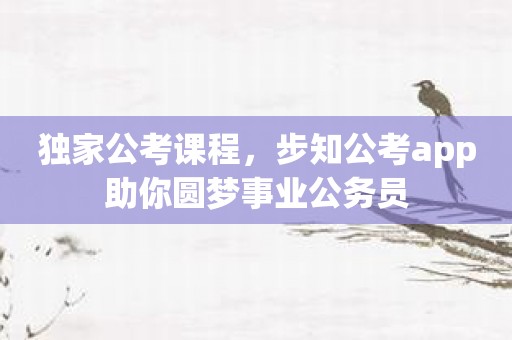 独家公考课程，步知公考app助你圆梦事业公务员