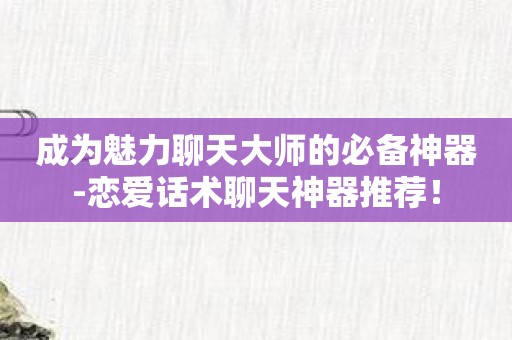 成为魅力聊天大师的必备神器-恋爱话术聊天神器推荐！