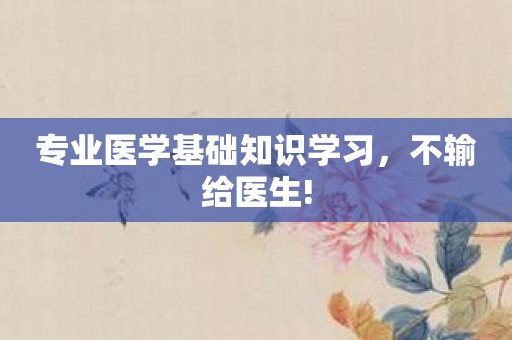 专业医学基础知识学习，不输给医生!