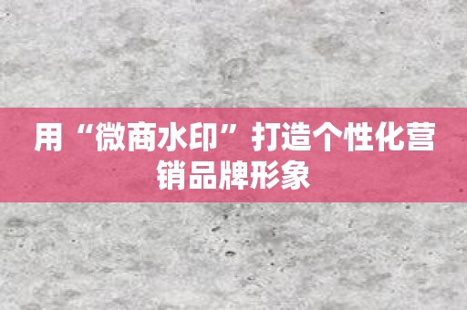 用“微商水印”打造个性化营销品牌形象