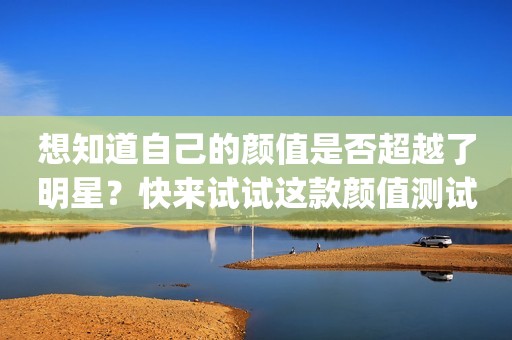 想知道自己的颜值是否超越了明星？快来试试这款颜值测试app！