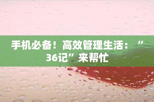 手机必备！高效管理生活：“36记”来帮忙