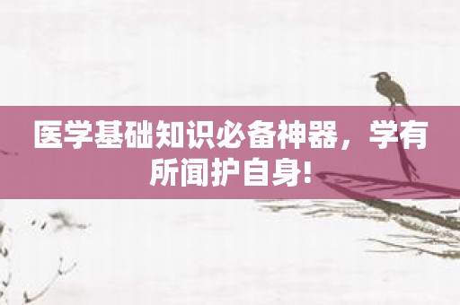 医学基础知识必备神器，学有所闻护自身!