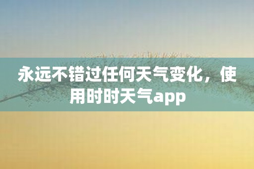 永远不错过任何天气变化，使用时时天气app