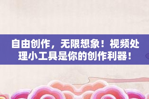 自由创作，无限想象！视频处理小工具是你的创作利器！
