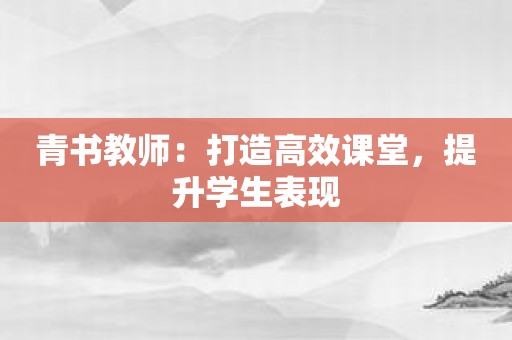 青书教师：打造高效课堂，提升学生表现