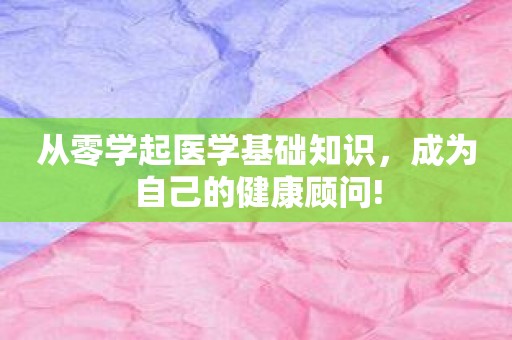 从零学起医学基础知识，成为自己的健康顾问!