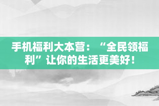 手机福利大本营：“全民领福利”让你的生活更美好！