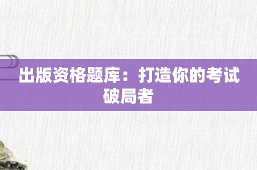 出版资格题库：打造你的考试破局者