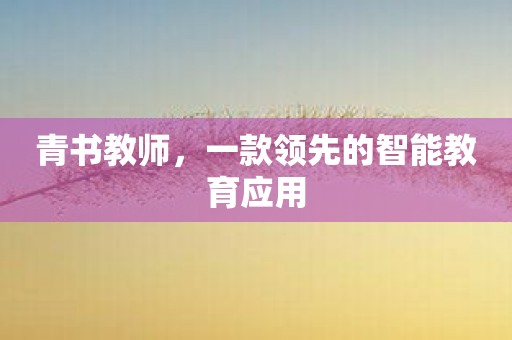 青书教师，一款领先的智能教育应用