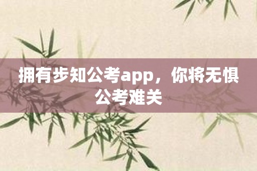 拥有步知公考app，你将无惧公考难关