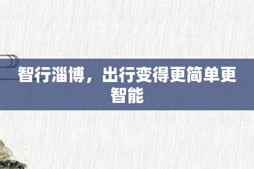 智行淄博，出行变得更简单更智能