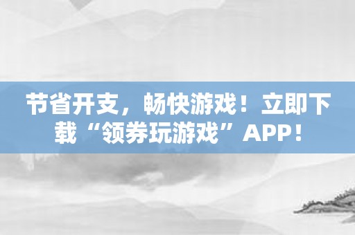 节省开支，畅快游戏！立即下载“领券玩游戏”APP！