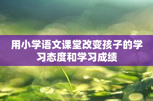 用小学语文课堂改变孩子的学习态度和学习成绩