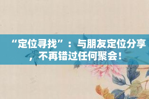“定位寻找”：与朋友定位分享，不再错过任何聚会！