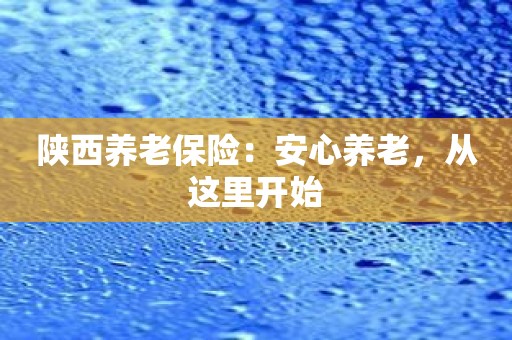 陕西养老保险：安心养老，从这里开始