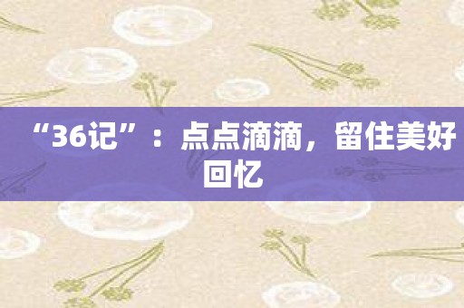 “36记”：点点滴滴，留住美好回忆