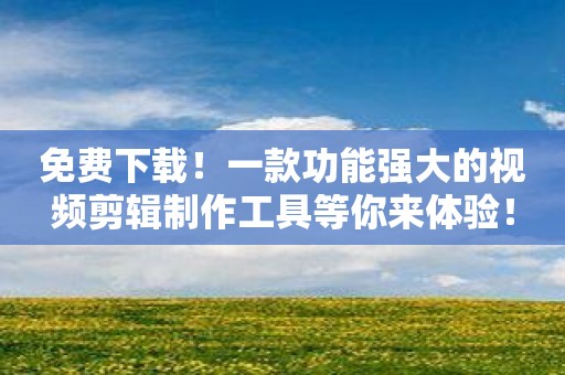 免费下载！一款功能强大的视频剪辑制作工具等你来体验！