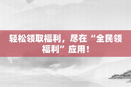 轻松领取福利，尽在“全民领福利”应用！