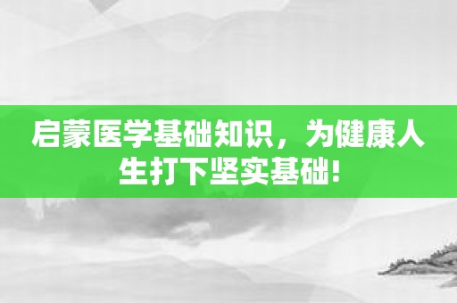 启蒙医学基础知识，为健康人生打下坚实基础!