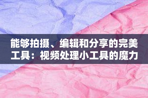 能够拍摄、编辑和分享的完美工具：视频处理小工具的魔力！