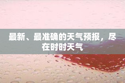 最新、最准确的天气预报，尽在时时天气