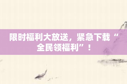 限时福利大放送，紧急下载“全民领福利”！