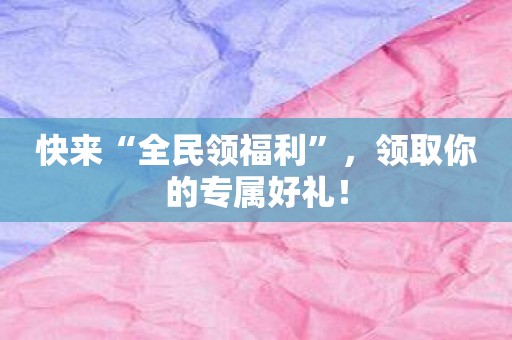快来“全民领福利”，领取你的专属好礼！