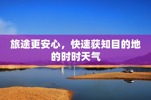 旅途更安心，快速获知目的地的时时天气