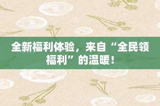 全新福利体验，来自“全民领福利”的温暖！