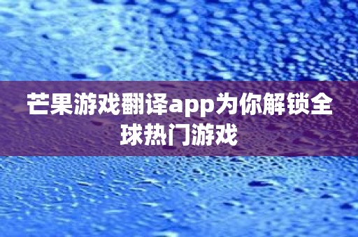 芒果游戏翻译app为你解锁全球热门游戏