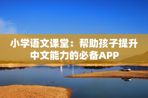 小学语文课堂：帮助孩子提升中文能力的必备APP