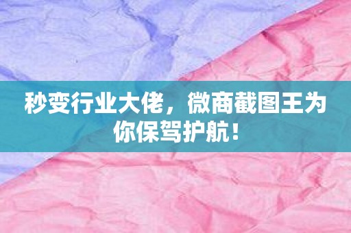 秒变行业大佬，微商截图王为你保驾护航！