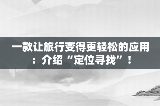 一款让旅行变得更轻松的应用：介绍“定位寻找”！