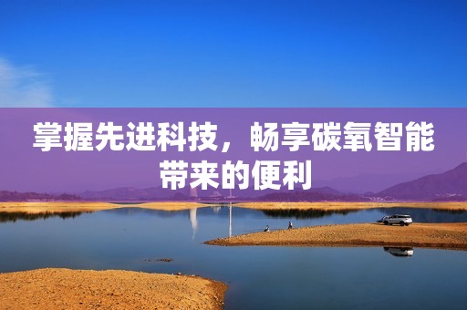 掌握先进科技，畅享碳氧智能带来的便利