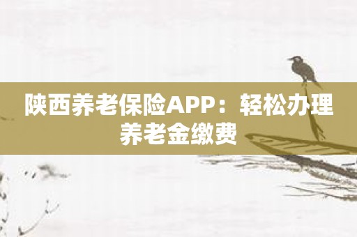 陕西养老保险APP：轻松办理养老金缴费