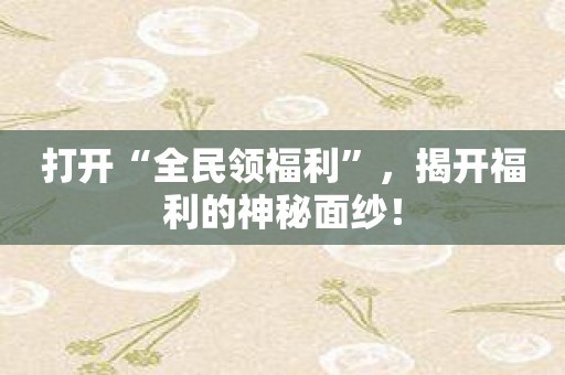打开“全民领福利”，揭开福利的神秘面纱！