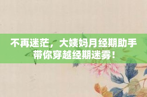 不再迷茫，大姨妈月经期助手带你穿越经期迷雾！
